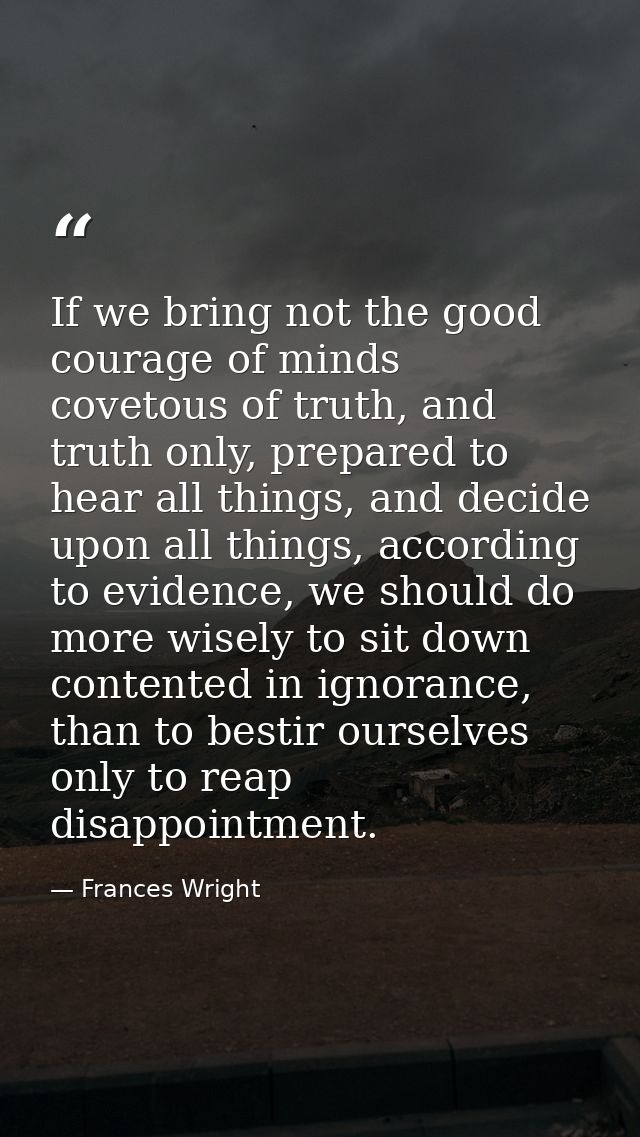 If we bring not the good courage of minds covetous of truth, and truth only, prepared to hear all things, and decide upo — Frances Wright