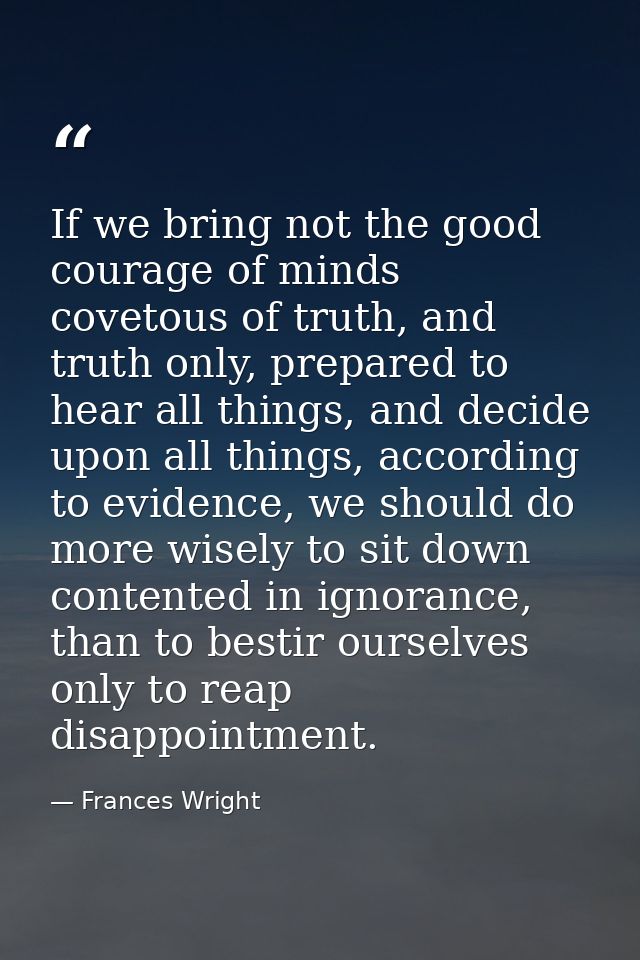 If we bring not the good courage of minds covetous of truth, and truth only, prepared to hear all things, and decide upo — Frances Wright