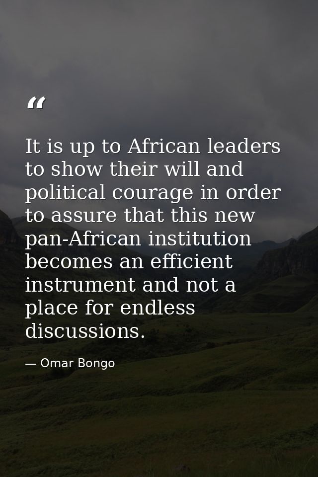 It is up to African leaders to show their will and political courage in order to assure that this new pan-African instit — Omar Bongo
