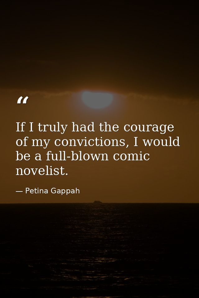 If I truly had the courage of my convictions, I would be a full-blown comic novelist. — Petina Gappah