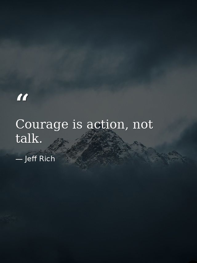 Courage is action, not talk. — Jeff Rich