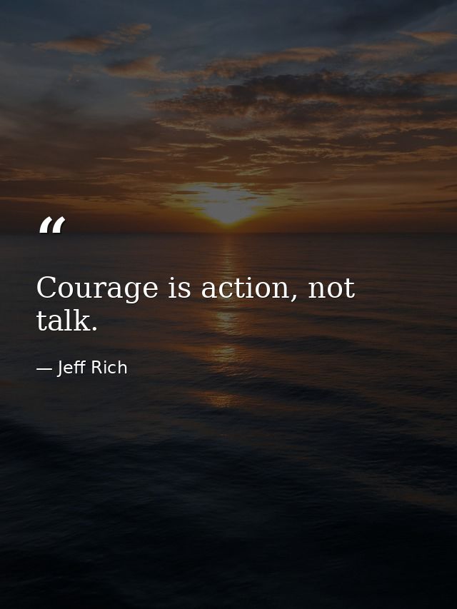 Courage is action, not talk. — Jeff Rich