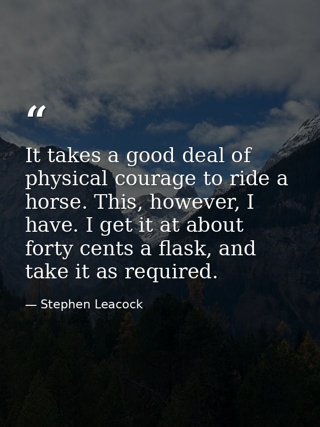 It takes a good deal of physical courage to ride a horse. This, however, I have. I get it at about forty cents a flask,  — Stephen Leacock