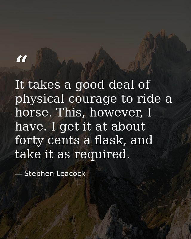 It takes a good deal of physical courage to ride a horse. This, however, I have. I get it at about forty cents a flask,  — Stephen Leacock