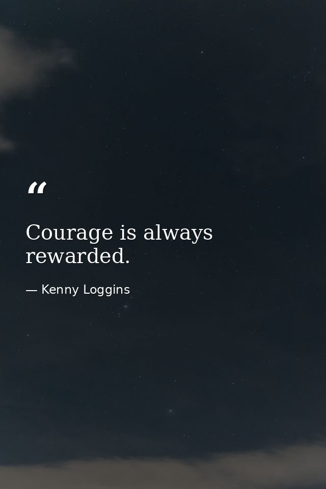Courage is always rewarded. — Kenny Loggins