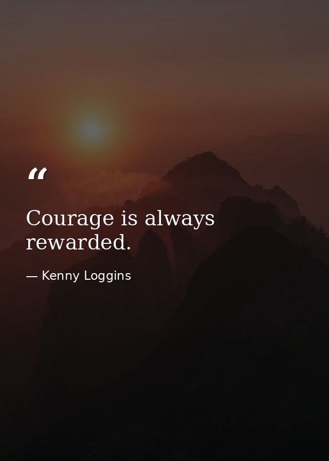Courage is always rewarded. — Kenny Loggins