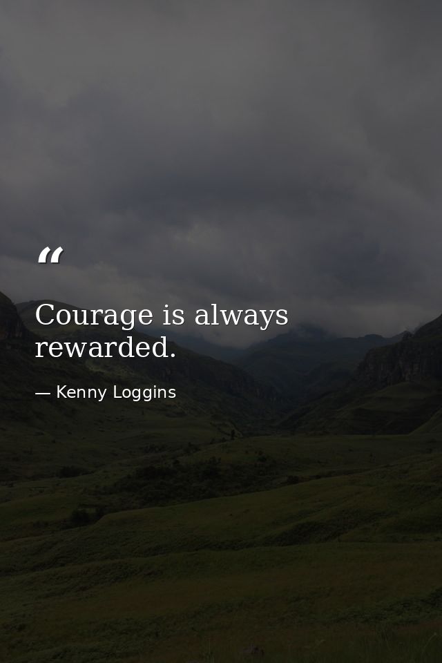 Courage is always rewarded. — Kenny Loggins