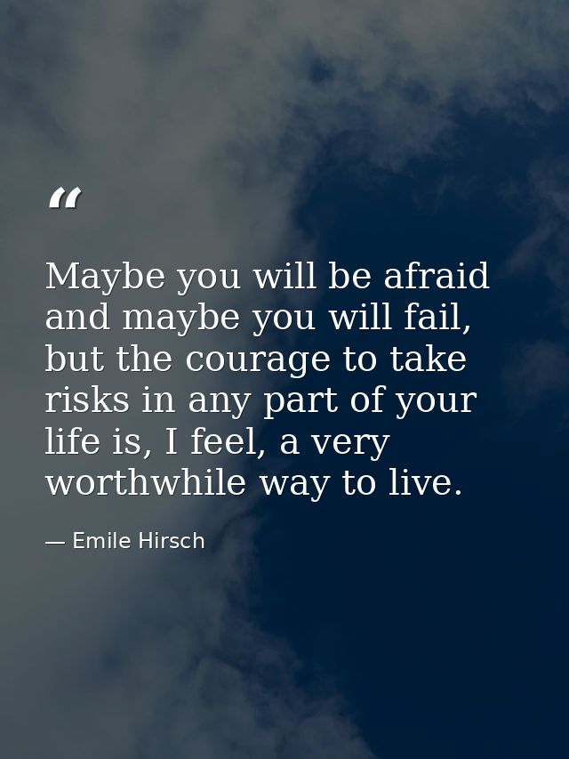 Maybe you will be afraid and maybe you will fail, but the courage to take risks in any part of your life is, I feel, a v — Emile Hirsch