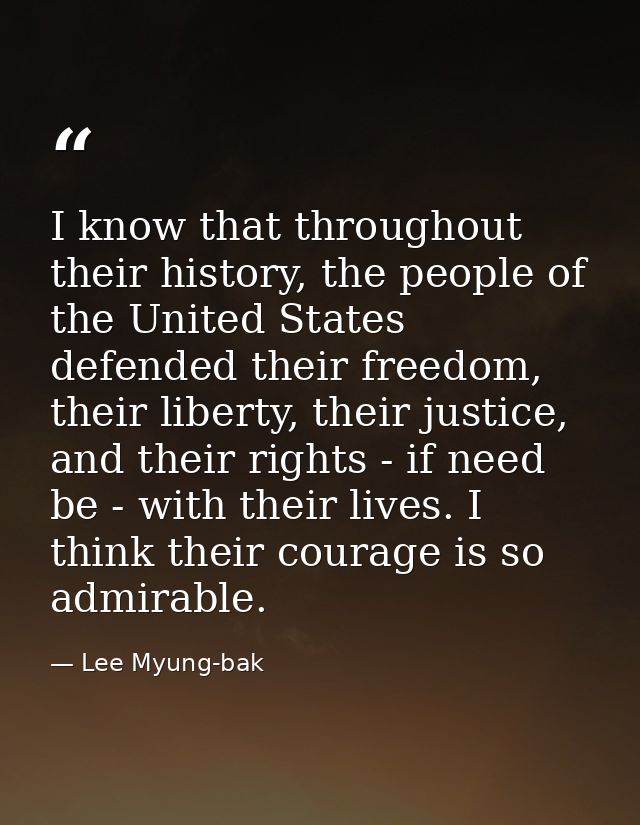 I know that throughout their history, the people of the United States defended their freedom, their liberty, their justi — Lee Myung-bak