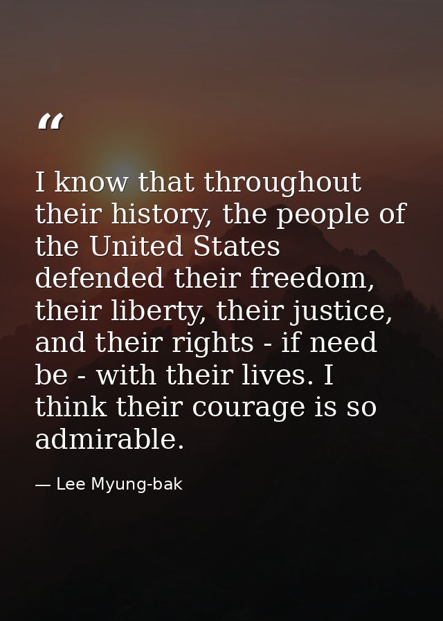 I know that throughout their history, the people of the United States defended their freedom, their liberty, their justi — Lee Myung-bak