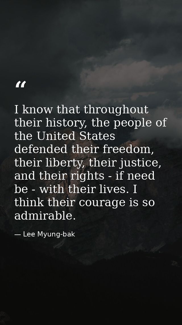 I know that throughout their history, the people of the United States defended their freedom, their liberty, their justi — Lee Myung-bak