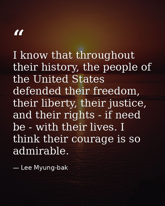 I know that throughout their history, the people of the United States defended their freedom, their liberty, their justi — Lee Myung-bak