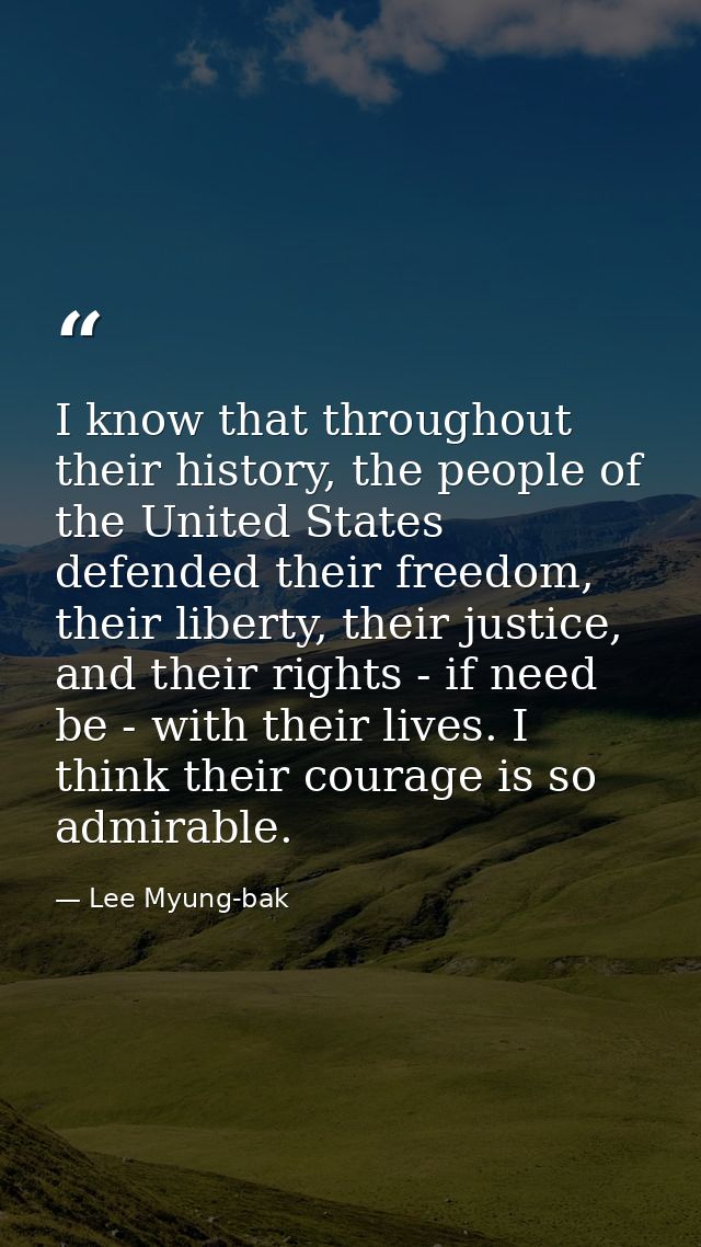 I know that throughout their history, the people of the United States defended their freedom, their liberty, their justi — Lee Myung-bak