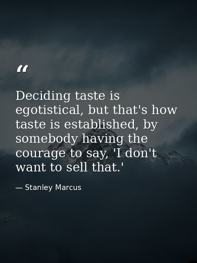 Deciding taste is egotistical, but that's how taste is established, by somebody having the courage to say, 'I don't want — Stanley Marcus