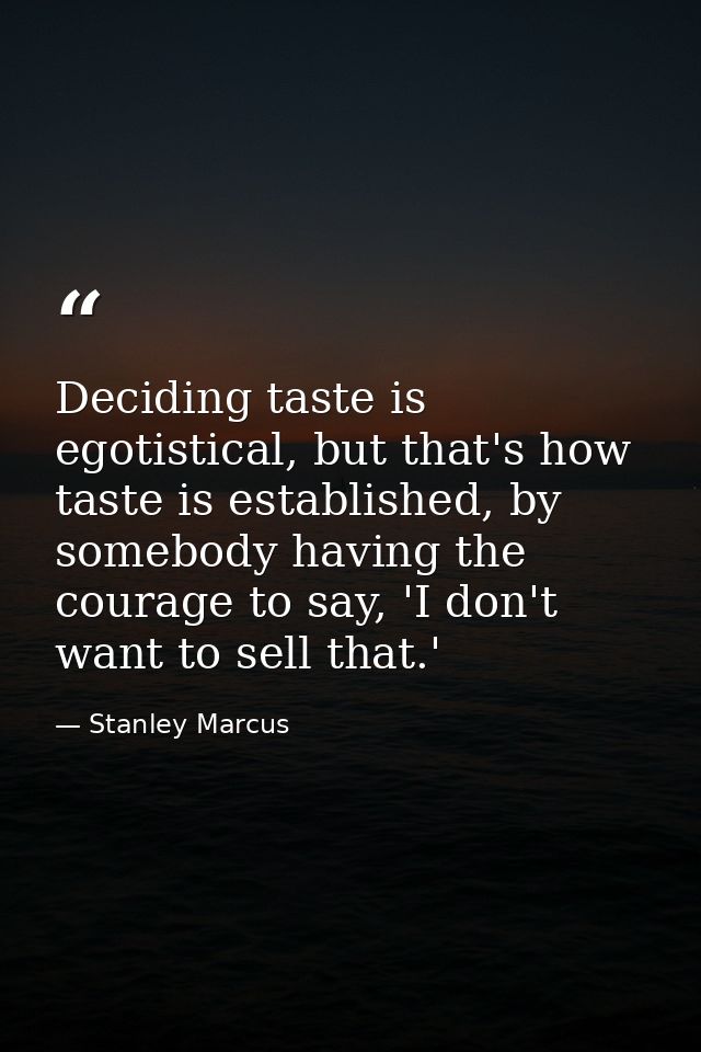 Deciding taste is egotistical, but that's how taste is established, by somebody having the courage to say, 'I don't want — Stanley Marcus