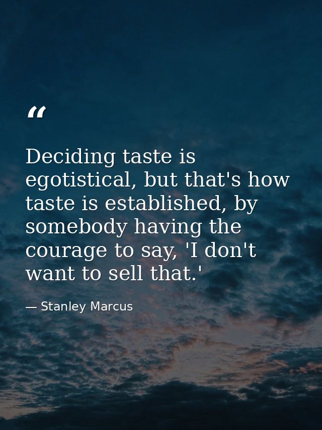Deciding taste is egotistical, but that's how taste is established, by somebody having the courage to say, 'I don't want — Stanley Marcus