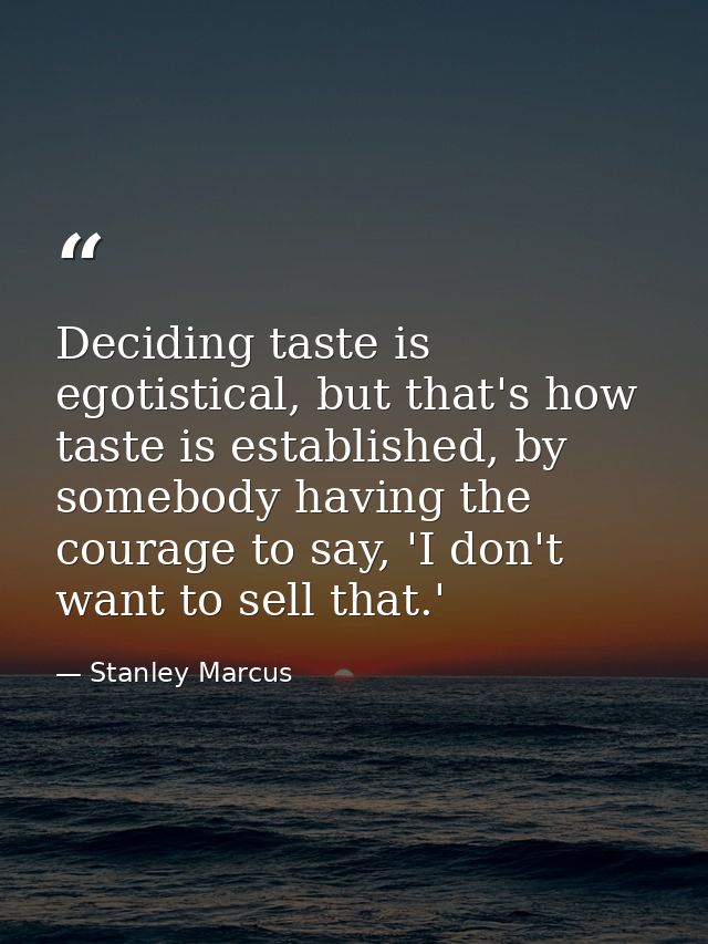 Deciding taste is egotistical, but that's how taste is established, by somebody having the courage to say, 'I don't want — Stanley Marcus