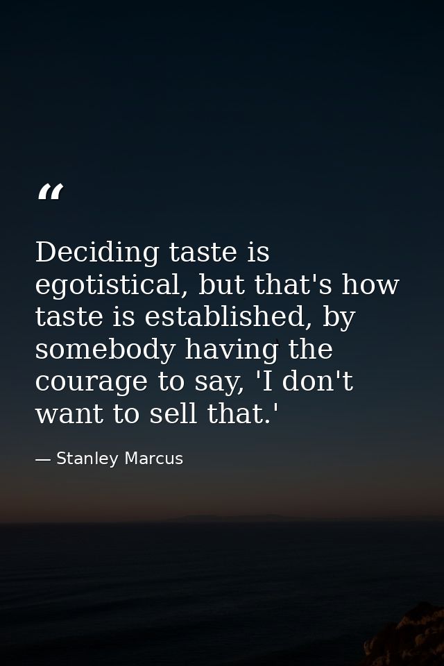 Deciding taste is egotistical, but that's how taste is established, by somebody having the courage to say, 'I don't want — Stanley Marcus
