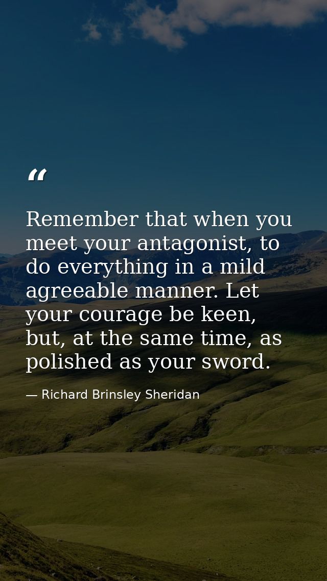 Remember that when you meet your antagonist, to do everything in a mild agreeable manner. Let your courage be keen, but, — Richard Brinsley Sheridan