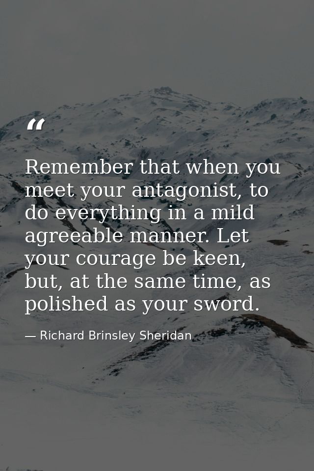 Remember that when you meet your antagonist, to do everything in a mild agreeable manner. Let your courage be keen, but, — Richard Brinsley Sheridan