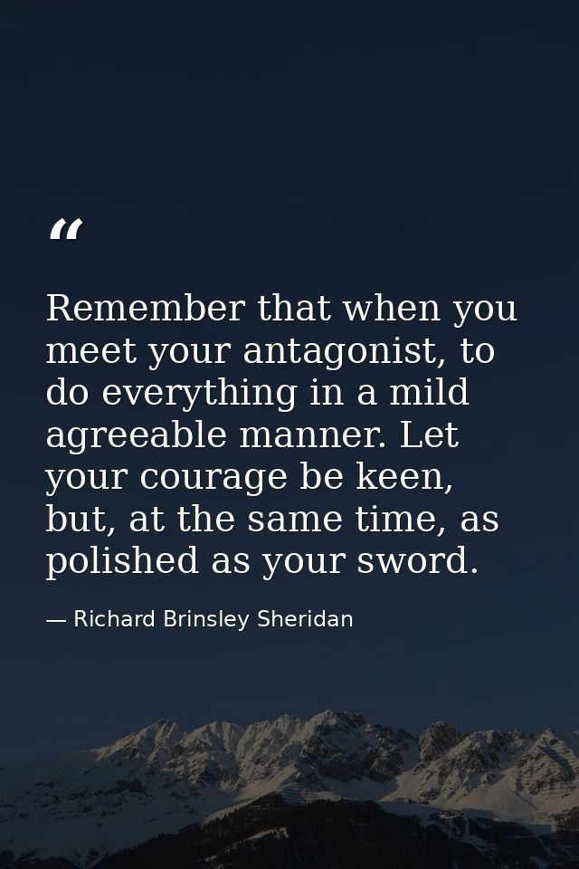 Remember that when you meet your antagonist, to do everything in a mild agreeable manner. Let your courage be keen, but, — Richard Brinsley Sheridan