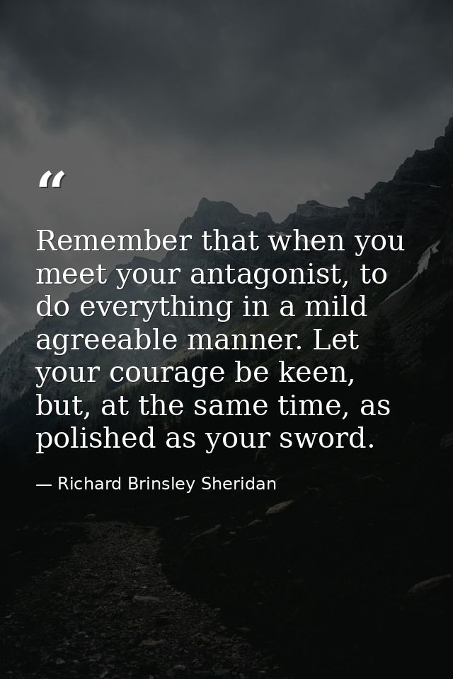 Remember that when you meet your antagonist, to do everything in a mild agreeable manner. Let your courage be keen, but, — Richard Brinsley Sheridan