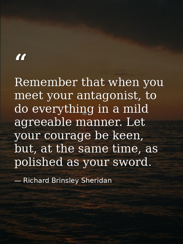 Remember that when you meet your antagonist, to do everything in a mild agreeable manner. Let your courage be keen, but, — Richard Brinsley Sheridan