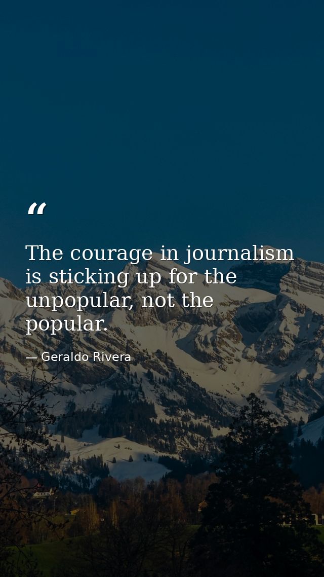 The courage in journalism is sticking up for the unpopular, not the popular. — Geraldo Rivera
