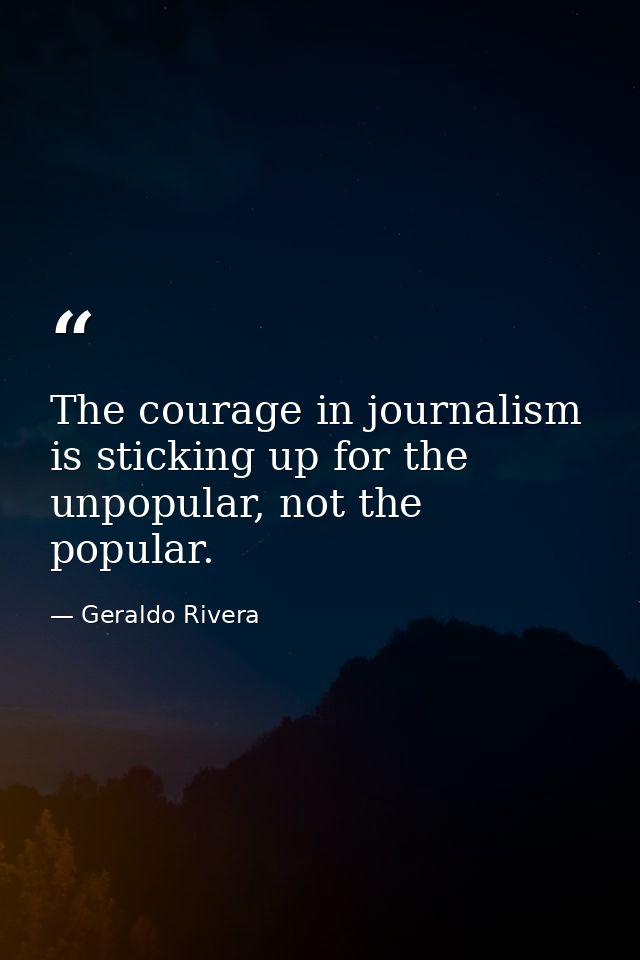 The courage in journalism is sticking up for the unpopular, not the popular. — Geraldo Rivera