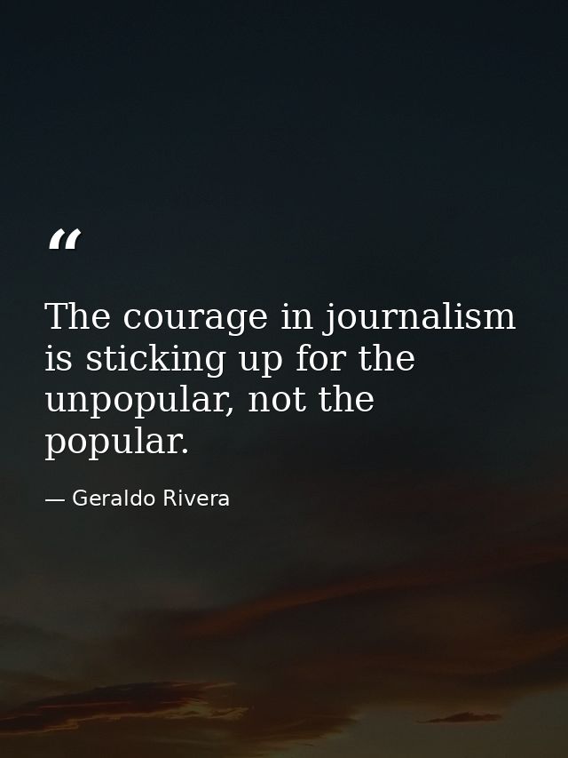 The courage in journalism is sticking up for the unpopular, not the popular. — Geraldo Rivera