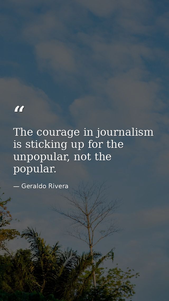 The courage in journalism is sticking up for the unpopular, not the popular. — Geraldo Rivera