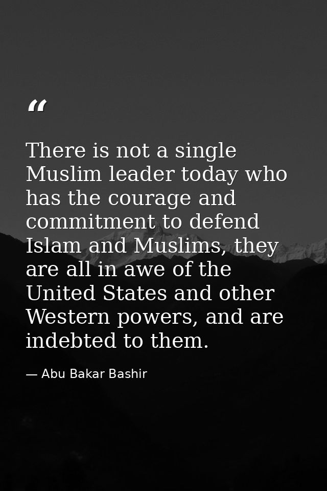 There is not a single Muslim leader today who has the courage and commitment to defend Islam and Muslims, they are all i — Abu Bakar Bashir