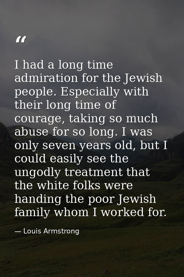 I had a long time admiration for the Jewish people. Especially with their long time of courage, taking so much abuse for — Louis Armstrong