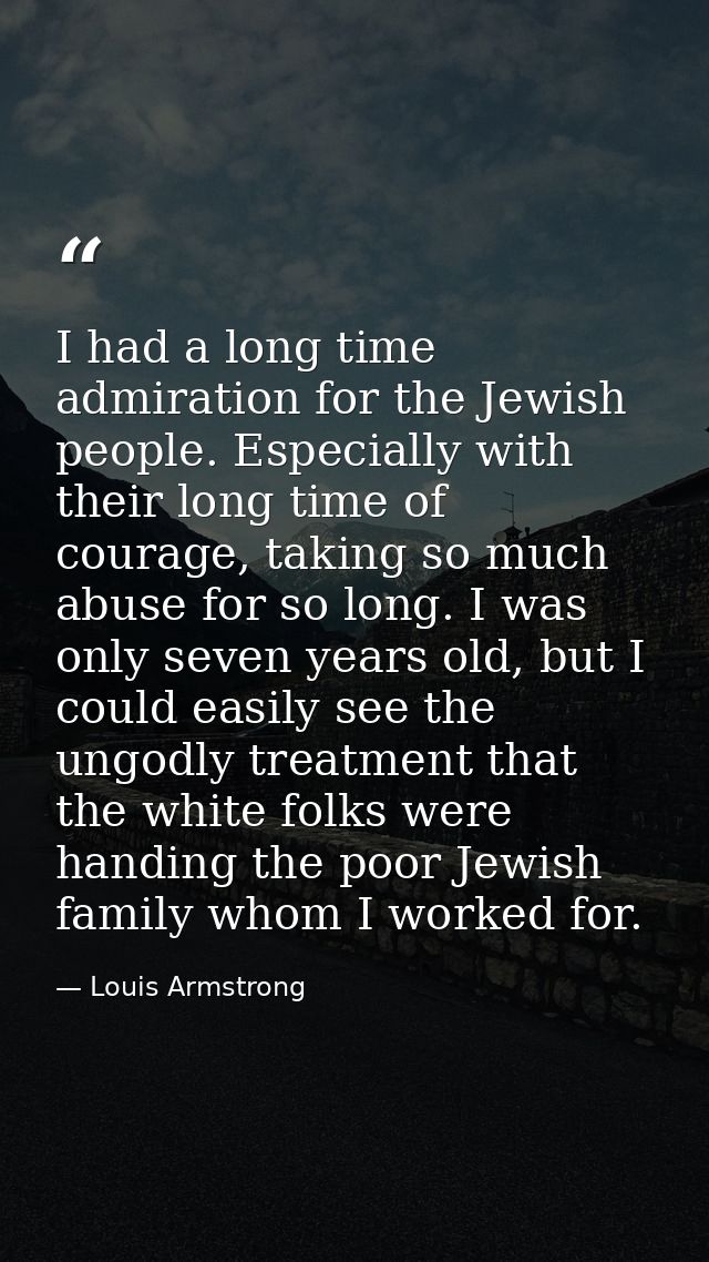 I had a long time admiration for the Jewish people. Especially with their long time of courage, taking so much abuse for — Louis Armstrong