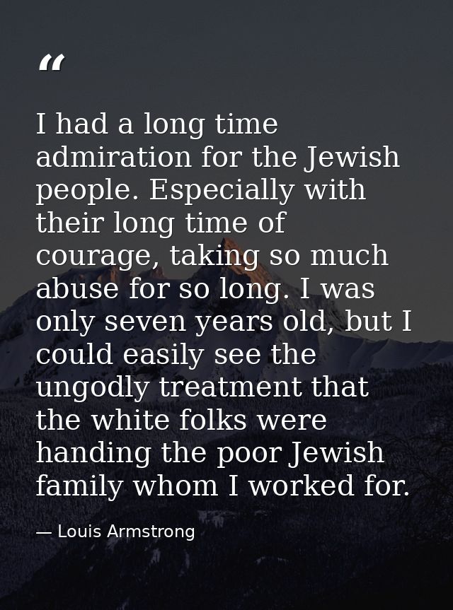 I had a long time admiration for the Jewish people. Especially with their long time of courage, taking so much abuse for — Louis Armstrong