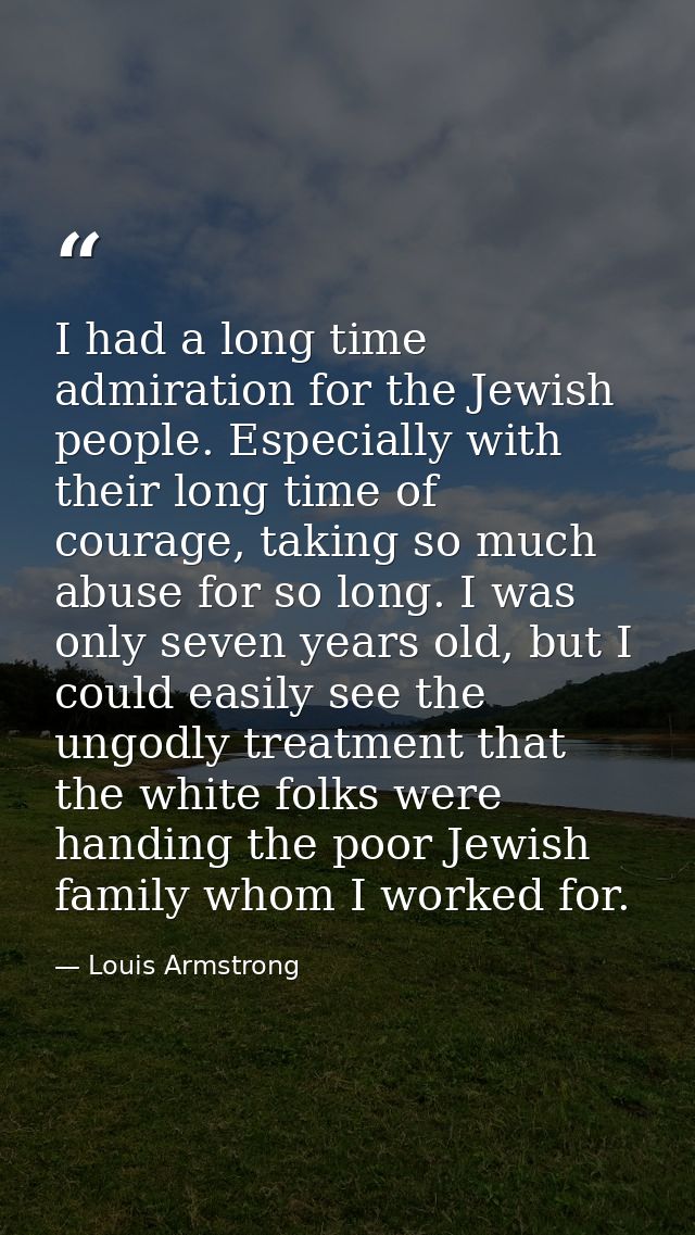 I had a long time admiration for the Jewish people. Especially with their long time of courage, taking so much abuse for — Louis Armstrong