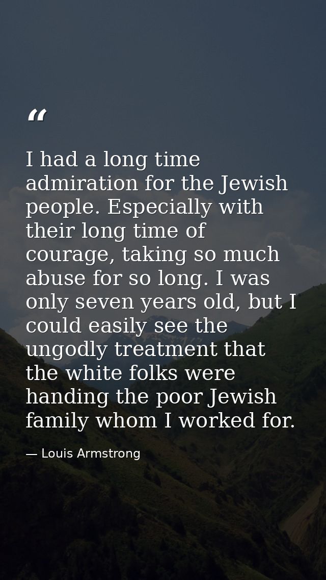 I had a long time admiration for the Jewish people. Especially with their long time of courage, taking so much abuse for — Louis Armstrong