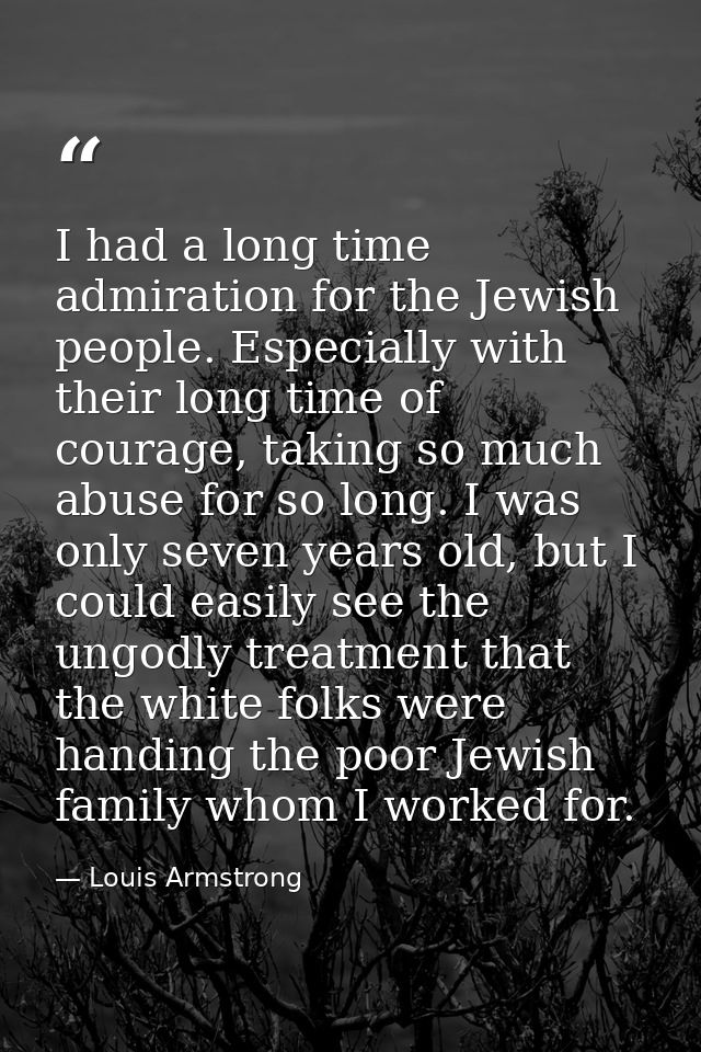 I had a long time admiration for the Jewish people. Especially with their long time of courage, taking so much abuse for — Louis Armstrong
