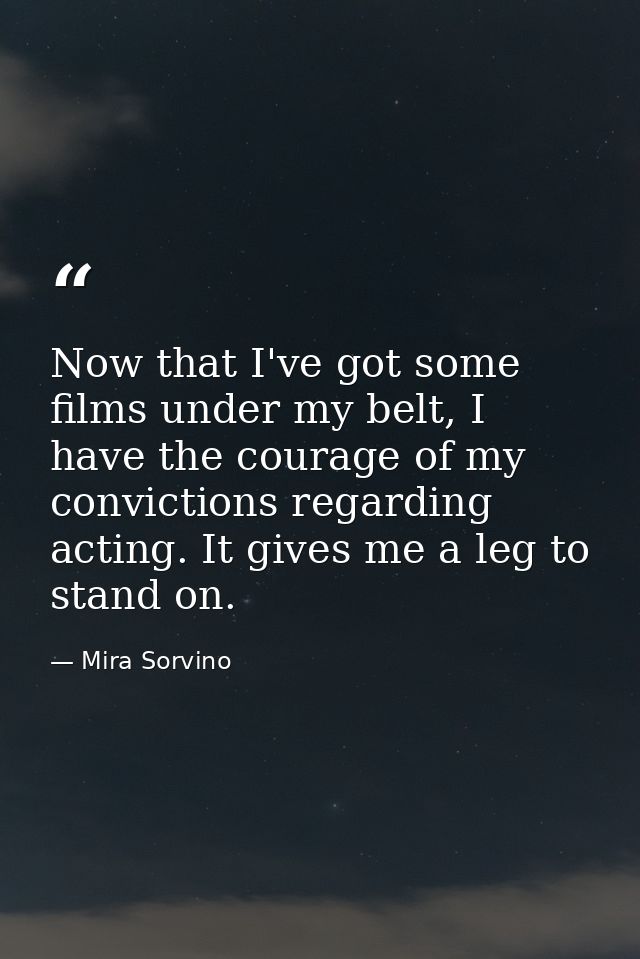 Now that I've got some films under my belt, I have the courage of my convictions regarding acting. It gives me a leg to  — Mira Sorvino