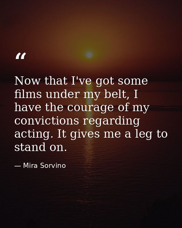 Now that I've got some films under my belt, I have the courage of my convictions regarding acting. It gives me a leg to  — Mira Sorvino