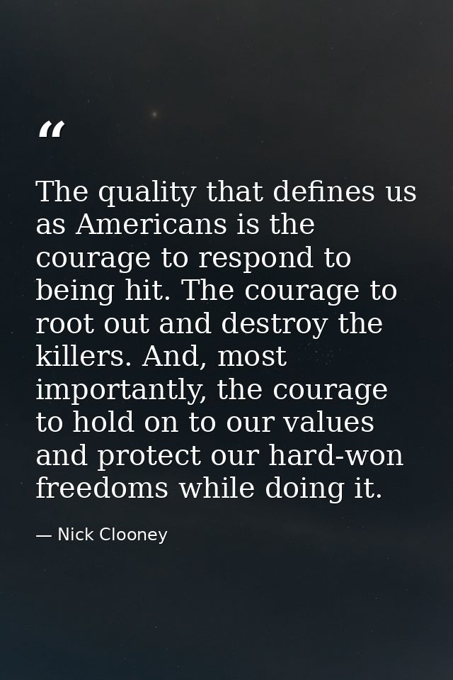 The quality that defines us as Americans is the courage to respond to being hit. The courage to root out and destroy the — Nick Clooney