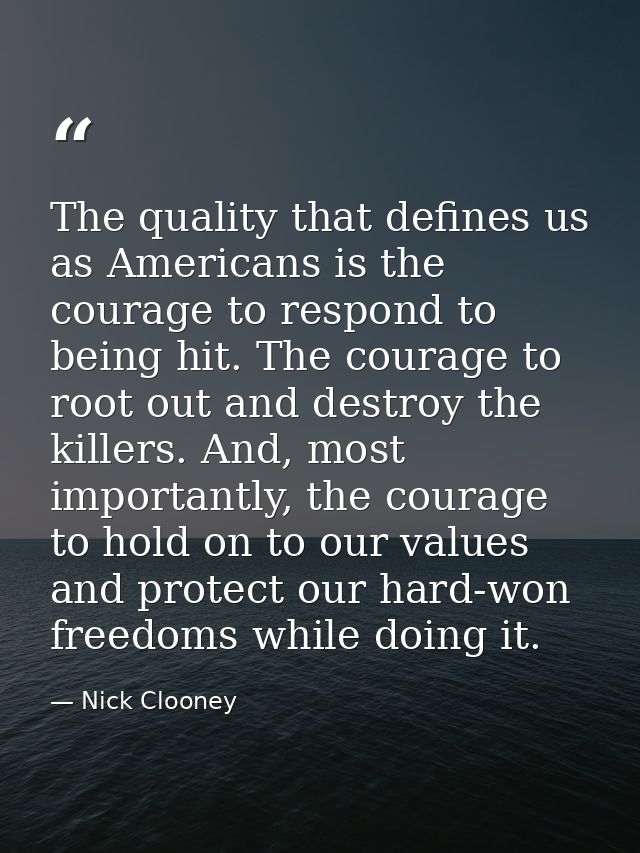 The quality that defines us as Americans is the courage to respond to being hit. The courage to root out and destroy the — Nick Clooney