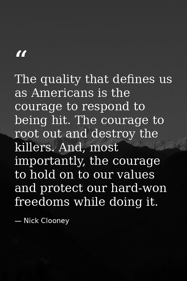 The quality that defines us as Americans is the courage to respond to being hit. The courage to root out and destroy the — Nick Clooney