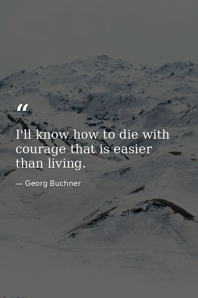 I'll know how to die with courage that is easier than living. — Georg Buchner