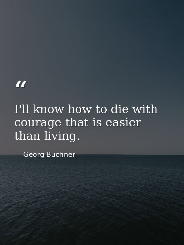 I'll know how to die with courage that is easier than living. — Georg Buchner