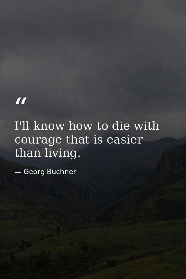 I'll know how to die with courage that is easier than living. — Georg Buchner