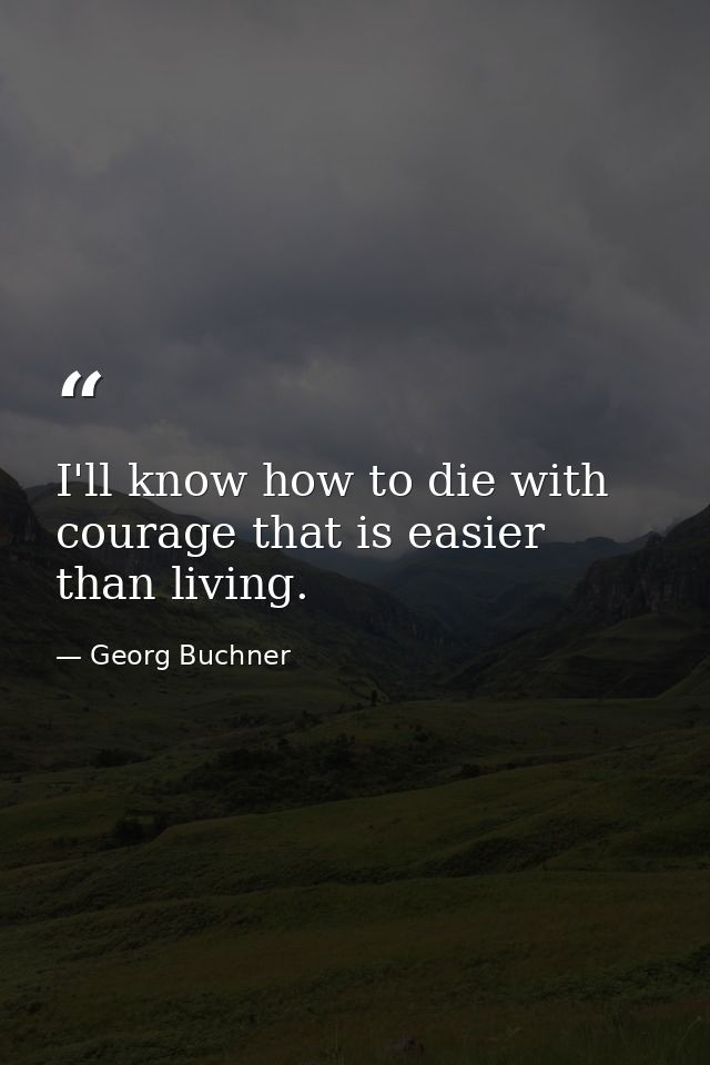 I'll know how to die with courage that is easier than living. — Georg Buchner