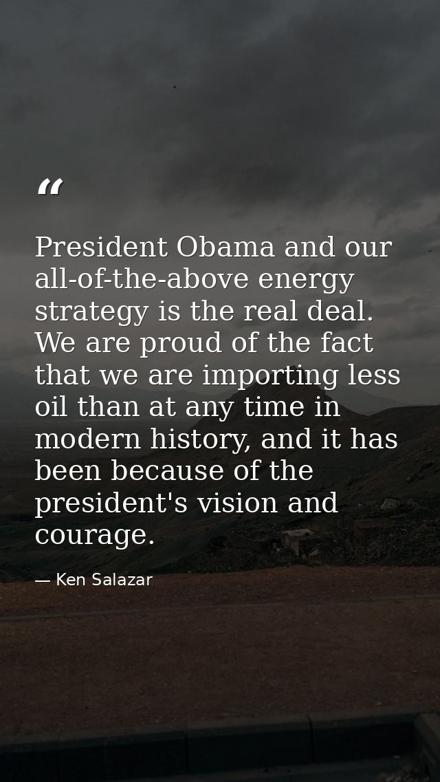 President Obama and our all-of-the-above energy strategy is the real deal. We are proud of the fact that we are importin — Ken Salazar