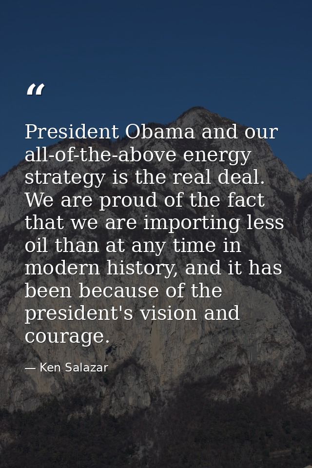 President Obama and our all-of-the-above energy strategy is the real deal. We are proud of the fact that we are importin — Ken Salazar