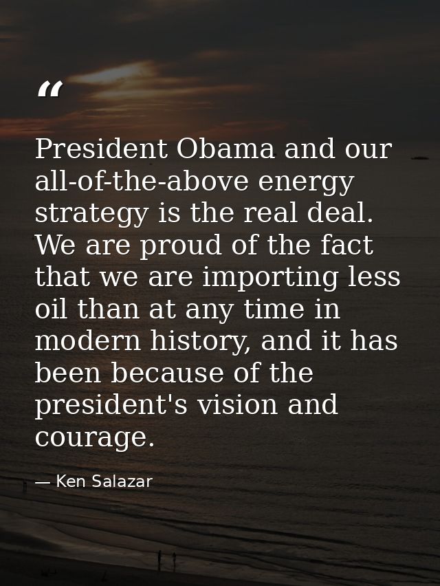 President Obama and our all-of-the-above energy strategy is the real deal. We are proud of the fact that we are importin — Ken Salazar